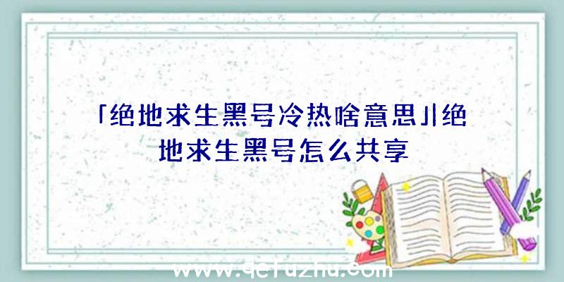 「绝地求生黑号冷热啥意思」|绝地求生黑号怎么共享